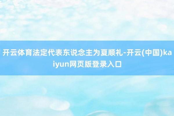 开云体育法定代表东说念主为夏顺礼-开云(中国)kaiyun网页版登录入口