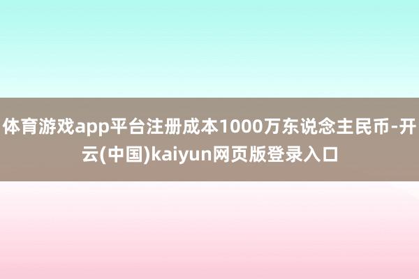 体育游戏app平台注册成本1000万东说念主民币-开云(中国)kaiyun网页版登录入口