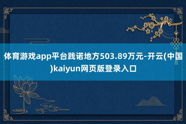 体育游戏app平台践诺地方503.89万元-开云(中国)kaiyun网页版登录入口