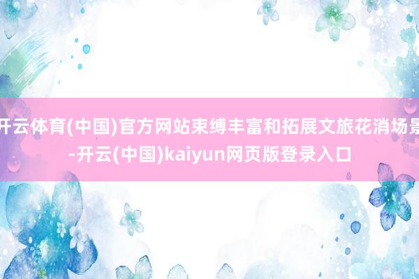 开云体育(中国)官方网站束缚丰富和拓展文旅花消场景-开云(中国)kaiyun网页版登录入口