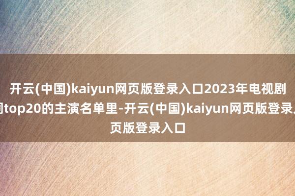 开云(中国)kaiyun网页版登录入口2023年电视剧阛阓top20的主演名单里-开云(中国)kaiyun网页版登录入口