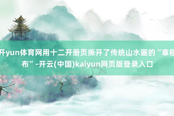 开yun体育网用十二开册页撕开了传统山水画的“章程布”-开云(中国)kaiyun网页版登录入口