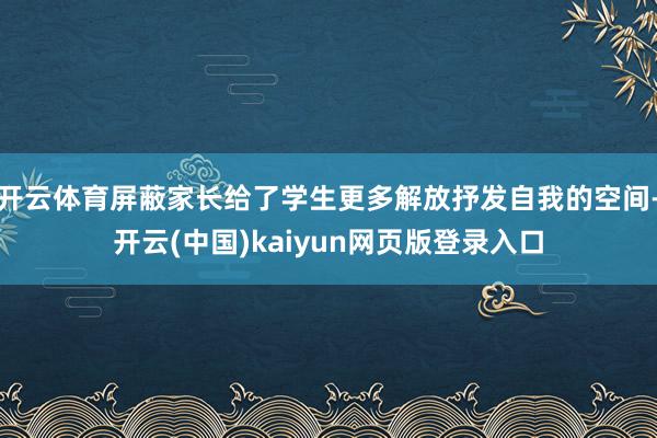 开云体育屏蔽家长给了学生更多解放抒发自我的空间-开云(中国)kaiyun网页版登录入口