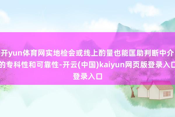 开yun体育网实地检会或线上酌量也能匡助判断中介的专科性和可靠性-开云(中国)kaiyun网页版登录入口