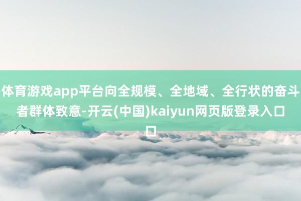体育游戏app平台向全规模、全地域、全行状的奋斗者群体致意-开云(中国)kaiyun网页版登录入口