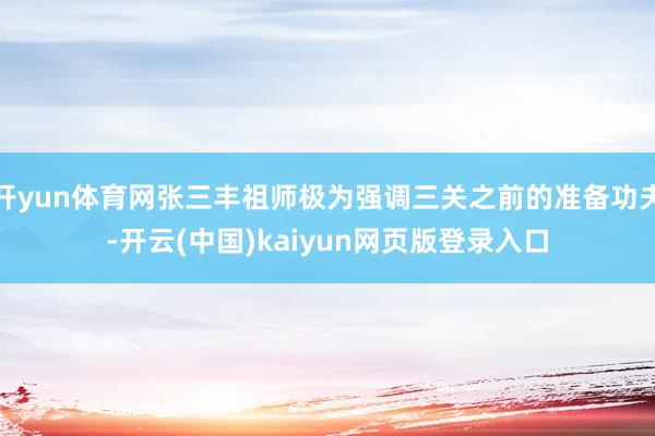 开yun体育网张三丰祖师极为强调三关之前的准备功夫-开云(中国)kaiyun网页版登录入口