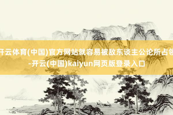 开云体育(中国)官方网站就容易被敌东谈主公论所占领-开云(中国)kaiyun网页版登录入口
