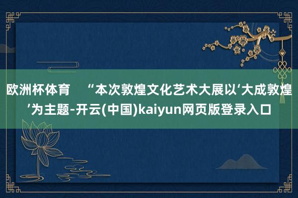 欧洲杯体育    “本次敦煌文化艺术大展以‘大成敦煌’为主题-开云(中国)kaiyun网页版登录入口