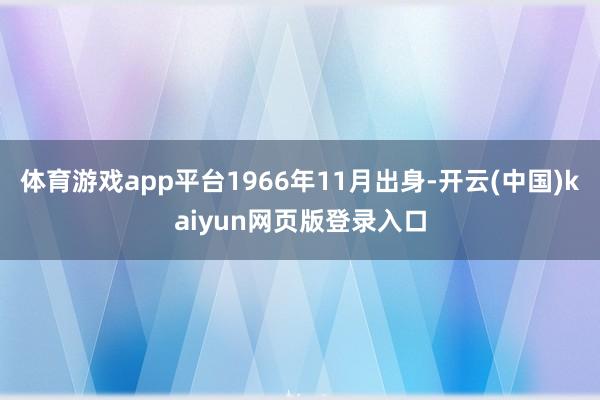 体育游戏app平台1966年11月出身-开云(中国)kaiyun网页版登录入口