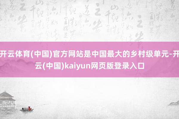 开云体育(中国)官方网站是中国最大的乡村级单元-开云(中国)kaiyun网页版登录入口