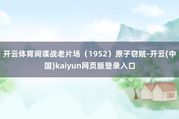 开云体育间谍战老片场（1952）原子窃贼-开云(中国)kaiyun网页版登录入口