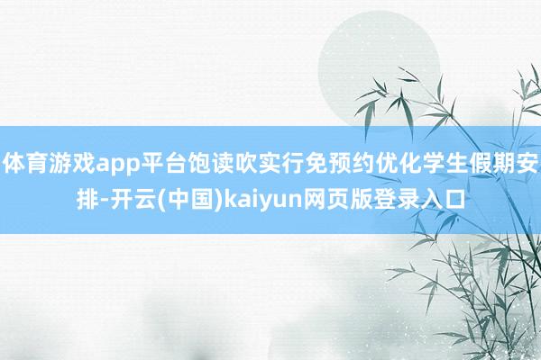 体育游戏app平台饱读吹实行免预约　　优化学生假期安排-开云(中国)kaiyun网页版登录入口