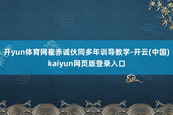 开yun体育网崔赤诚伙同多年训导教学-开云(中国)kaiyun网页版登录入口