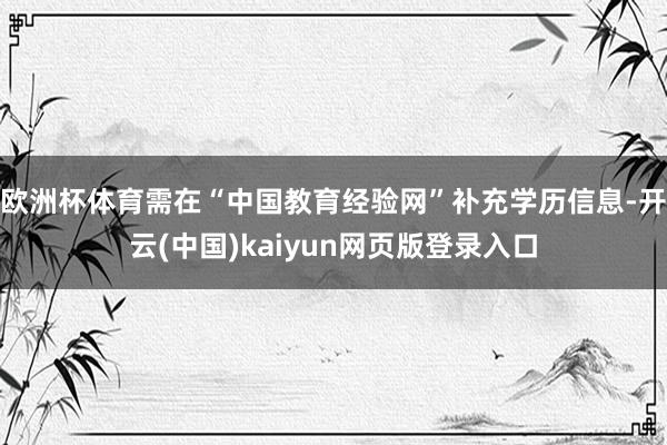 欧洲杯体育需在“中国教育经验网”补充学历信息-开云(中国)kaiyun网页版登录入口