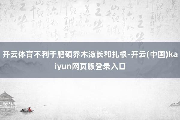 开云体育不利于肥硕乔木滋长和扎根-开云(中国)kaiyun网页版登录入口