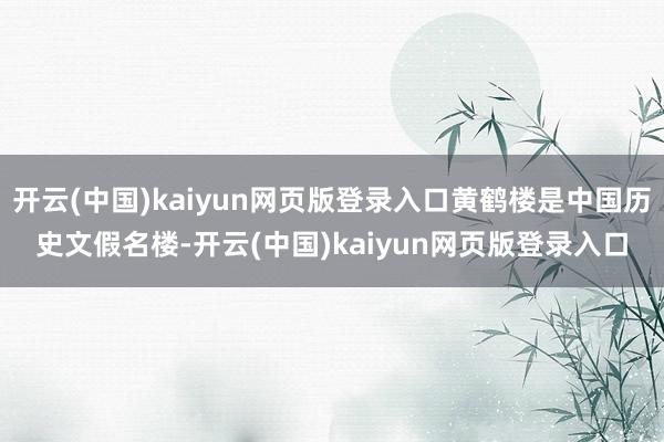 开云(中国)kaiyun网页版登录入口黄鹤楼是中国历史文假名楼-开云(中国)kaiyun网页版登录入口