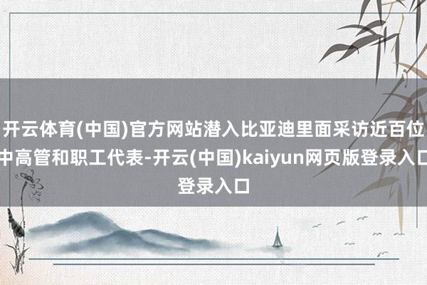 开云体育(中国)官方网站潜入比亚迪里面采访近百位中高管和职工代表-开云(中国)kaiyun网页版登录入口