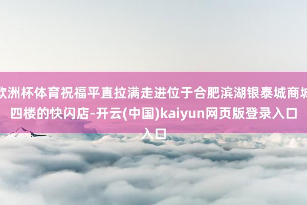 欧洲杯体育祝福平直拉满走进位于合肥滨湖银泰城商城四楼的快闪店-开云(中国)kaiyun网页版登录入口