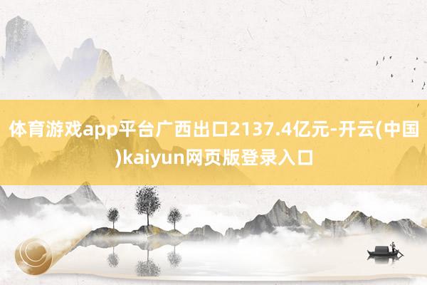 体育游戏app平台广西出口2137.4亿元-开云(中国)kaiyun网页版登录入口