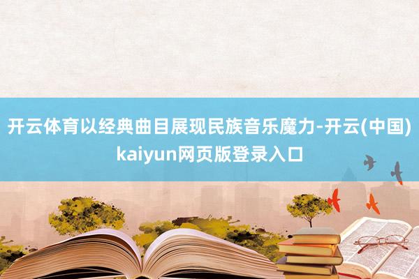 开云体育以经典曲目展现民族音乐魔力-开云(中国)kaiyun网页版登录入口
