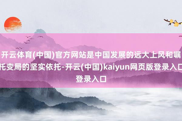开云体育(中国)官方网站是中国发展的远大上风和嘱托变局的坚实依托-开云(中国)kaiyun网页版登录入口