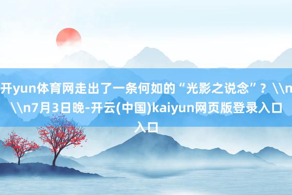 开yun体育网走出了一条何如的“光影之说念”？\n\n7月3日晚-开云(中国)kaiyun网页版登录入口