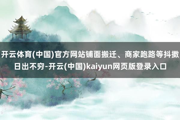 开云体育(中国)官方网站铺面搬迁、商家跑路等抖擞日出不穷-开云(中国)kaiyun网页版登录入口