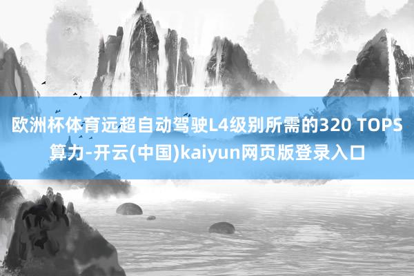 欧洲杯体育远超自动驾驶L4级别所需的320 TOPS算力-开云(中国)kaiyun网页版登录入口