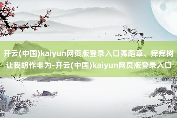 开云(中国)kaiyun网页版登录入口舞蹈草、痒痒树让我胡作非为-开云(中国)kaiyun网页版登录入口