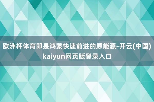 欧洲杯体育即是鸿蒙快速前进的原能源-开云(中国)kaiyun网页版登录入口