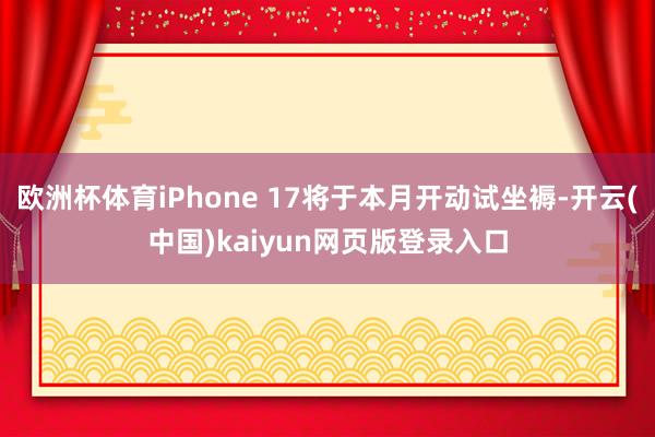 欧洲杯体育iPhone 17将于本月开动试坐褥-开云(中国)kaiyun网页版登录入口