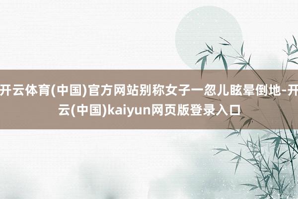 开云体育(中国)官方网站别称女子一忽儿眩晕倒地-开云(中国)kaiyun网页版登录入口
