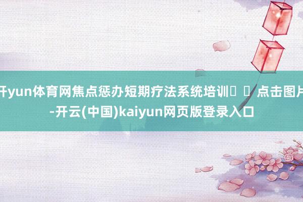 开yun体育网焦点惩办短期疗法系统培训⬆️点击图片-开云(中国)kaiyun网页版登录入口