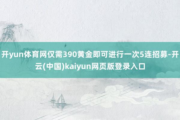 开yun体育网仅需390黄金即可进行一次5连招募-开云(中国)kaiyun网页版登录入口