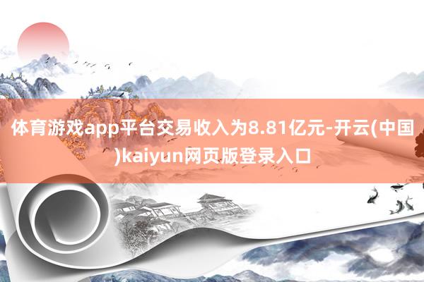 体育游戏app平台交易收入为8.81亿元-开云(中国)kaiyun网页版登录入口