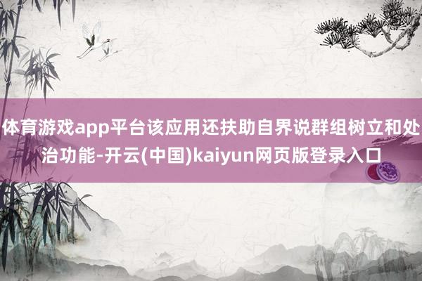 体育游戏app平台该应用还扶助自界说群组树立和处治功能-开云(中国)kaiyun网页版登录入口