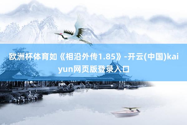 欧洲杯体育如《相沿外传1.85》-开云(中国)kaiyun网页版登录入口