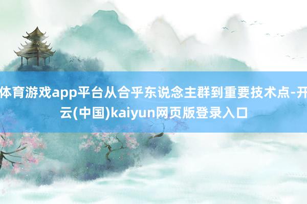 体育游戏app平台从合乎东说念主群到重要技术点-开云(中国)kaiyun网页版登录入口