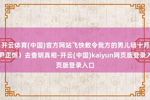 开云体育(中国)官方网站飞快敕令我方的男儿杨十月（尹正饰）去查明真相-开云(中国)kaiyun网页版登录入口