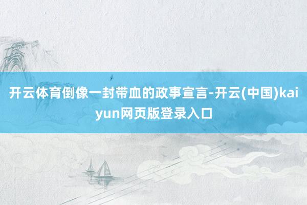 开云体育倒像一封带血的政事宣言-开云(中国)kaiyun网页版登录入口