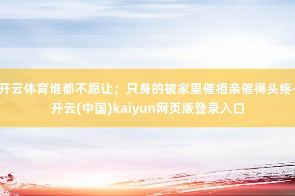 开云体育谁都不愿让；只身的被家里催相亲催得头疼-开云(中国)kaiyun网页版登录入口