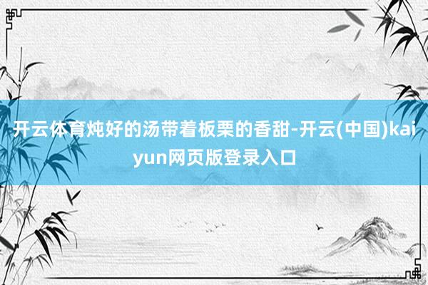 开云体育炖好的汤带着板栗的香甜-开云(中国)kaiyun网页版登录入口