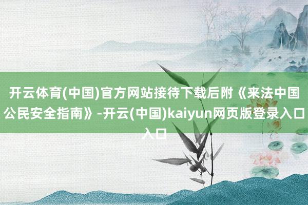 开云体育(中国)官方网站　　接待下载后附《来法中国公民安全指南》-开云(中国)kaiyun网页版登录入口