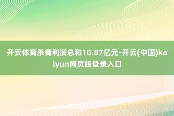 开云体育杀青利润总和10.87亿元-开云(中国)kaiyun网页版登录入口