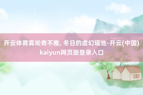 开云体育雾凇奇不雅, 冬日的虚幻瑶池-开云(中国)kaiyun网页版登录入口