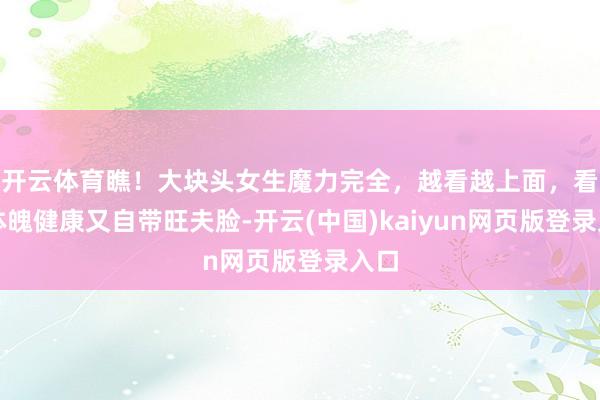 开云体育瞧！大块头女生魔力完全，越看越上面，看着体魄健康又自带旺夫脸-开云(中国)kaiyun网页版登录入口