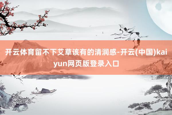 开云体育留不下艾草该有的清润感-开云(中国)kaiyun网页版登录入口