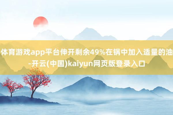 体育游戏app平台伸开剩余49%在锅中加入适量的油-开云(中国)kaiyun网页版登录入口
