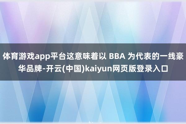 体育游戏app平台这意味着以 BBA 为代表的一线豪华品牌-开云(中国)kaiyun网页版登录入口