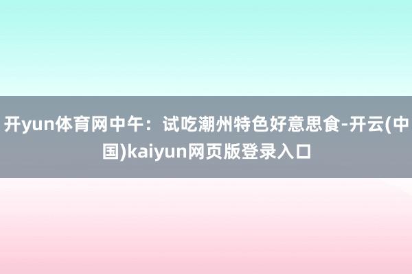 开yun体育网中午：试吃潮州特色好意思食-开云(中国)kaiyun网页版登录入口